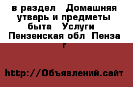  в раздел : Домашняя утварь и предметы быта » Услуги . Пензенская обл.,Пенза г.